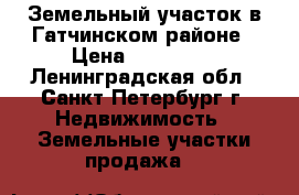 Земельный участок в Гатчинском районе › Цена ­ 800 000 - Ленинградская обл., Санкт-Петербург г. Недвижимость » Земельные участки продажа   